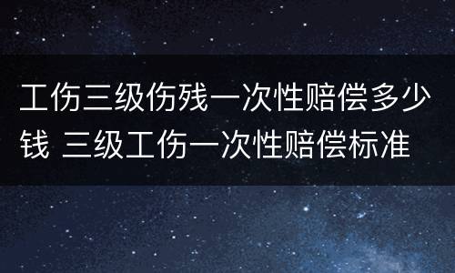 工伤三级伤残一次性赔偿多少钱 三级工伤一次性赔偿标准