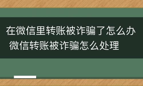 在微信里转账被诈骗了怎么办 微信转账被诈骗怎么处理