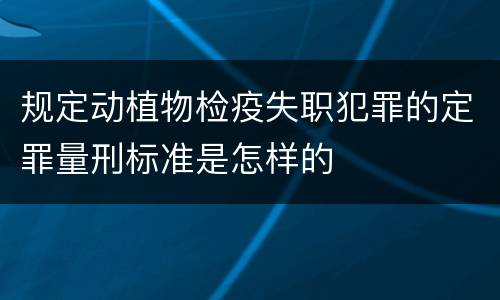 规定动植物检疫失职犯罪的定罪量刑标准是怎样的