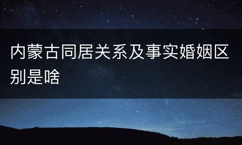 内蒙古同居关系及事实婚姻区别是啥