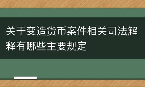 关于变造货币案件相关司法解释有哪些主要规定