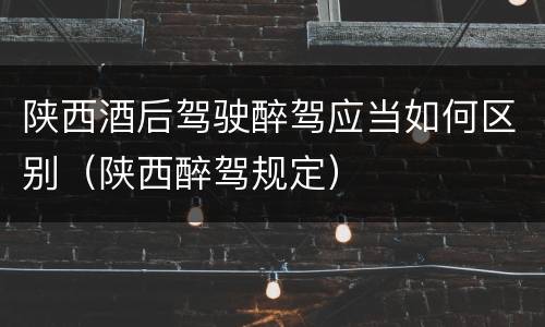 陕西酒后驾驶醉驾应当如何区别（陕西醉驾规定）
