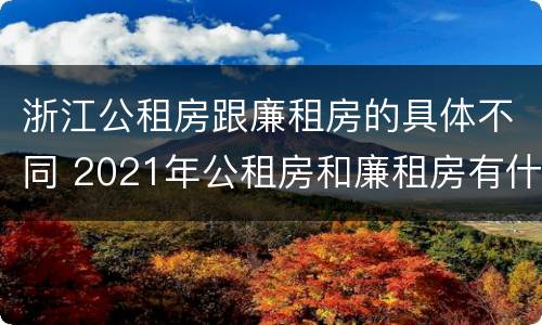 浙江公租房跟廉租房的具体不同 2021年公租房和廉租房有什么区别