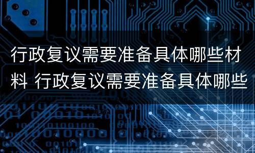 行政复议需要准备具体哪些材料 行政复议需要准备具体哪些材料呢