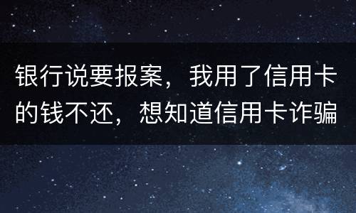 银行说要报案，我用了信用卡的钱不还，想知道信用卡诈骗会判几年