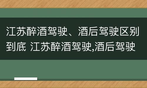 江苏醉酒驾驶、酒后驾驶区别到底 江苏醉酒驾驶,酒后驾驶区别到底是什么