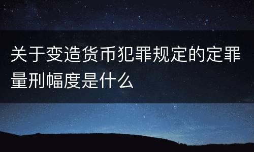 关于变造货币犯罪规定的定罪量刑幅度是什么