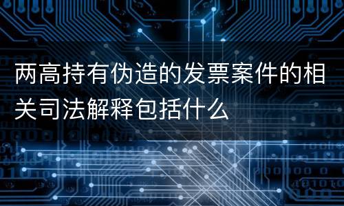 两高持有伪造的发票案件的相关司法解释包括什么
