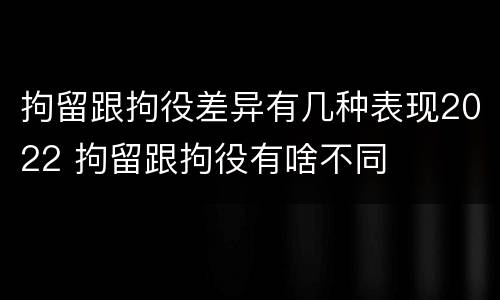 拘留跟拘役差异有几种表现2022 拘留跟拘役有啥不同