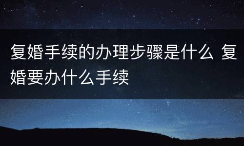 复婚手续的办理步骤是什么 复婚要办什么手续