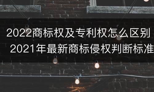 2022商标权及专利权怎么区别 2021年最新商标侵权判断标准