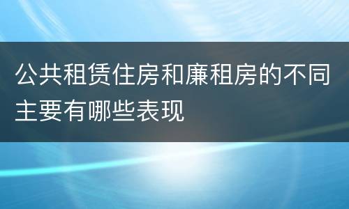 公共租赁住房和廉租房的不同主要有哪些表现