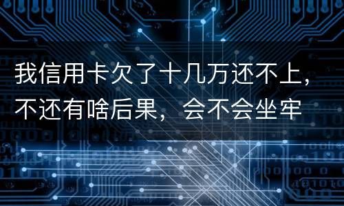 我信用卡欠了十几万还不上，不还有啥后果，会不会坐牢