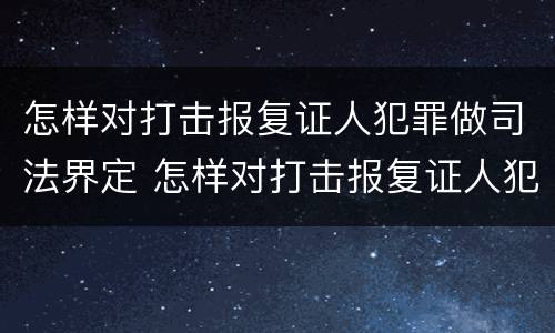 怎样对打击报复证人犯罪做司法界定 怎样对打击报复证人犯罪做司法界定