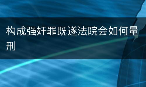 构成强奸罪既遂法院会如何量刑