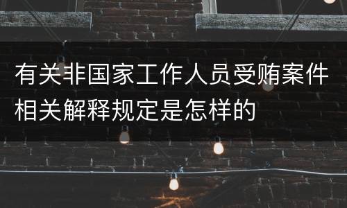 有关非国家工作人员受贿案件相关解释规定是怎样的
