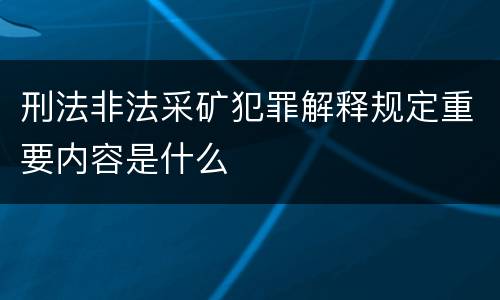 刑法非法采矿犯罪解释规定重要内容是什么