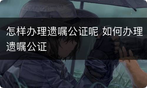 怎样办理遗嘱公证呢 如何办理遗嘱公证