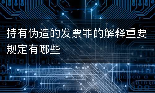 持有伪造的发票罪的解释重要规定有哪些