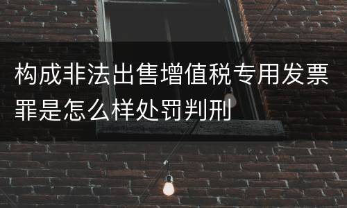 构成非法出售增值税专用发票罪是怎么样处罚判刑