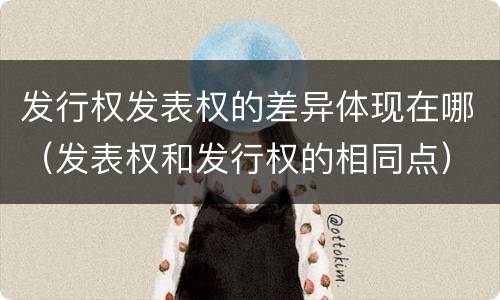 发行权发表权的差异体现在哪（发表权和发行权的相同点）