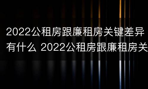 2022公租房跟廉租房关键差异有什么 2022公租房跟廉租房关键差异有什么影响