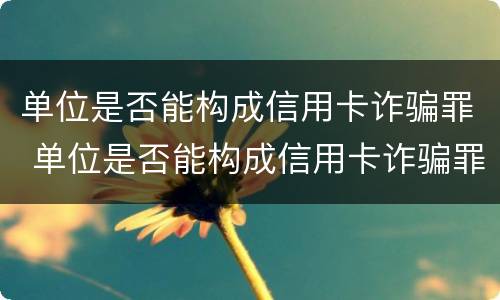 单位是否能构成信用卡诈骗罪 单位是否能构成信用卡诈骗罪行为
