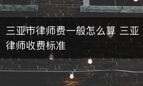 三亚市律师费一般怎么算 三亚律师收费标准