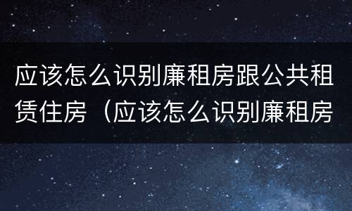 应该怎么识别廉租房跟公共租赁住房（应该怎么识别廉租房跟公共租赁住房呢）