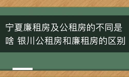 宁夏廉租房及公租房的不同是啥 银川公租房和廉租房的区别