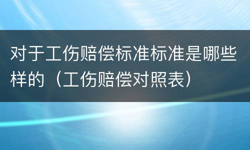 对于工伤赔偿标准标准是哪些样的（工伤赔偿对照表）