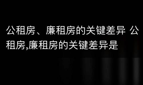 公租房、廉租房的关键差异 公租房,廉租房的关键差异是