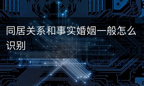 同居关系和事实婚姻一般怎么识别