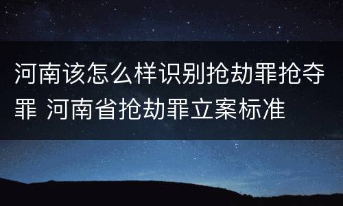 河南该怎么样识别抢劫罪抢夺罪 河南省抢劫罪立案标准