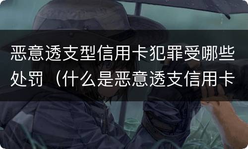 恶意透支型信用卡犯罪受哪些处罚（什么是恶意透支信用卡的量刑标准）