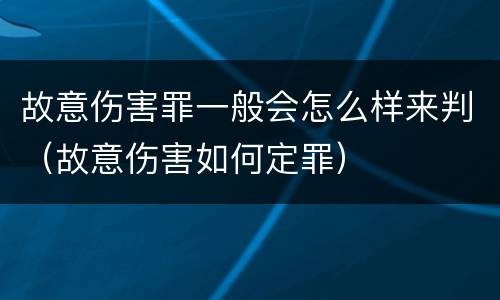 故意伤害罪一般会怎么样来判（故意伤害如何定罪）