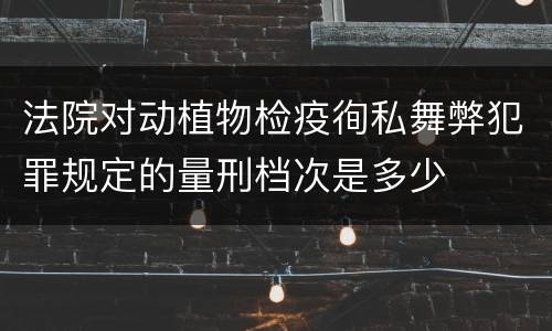 法院对动植物检疫徇私舞弊犯罪规定的量刑档次是多少