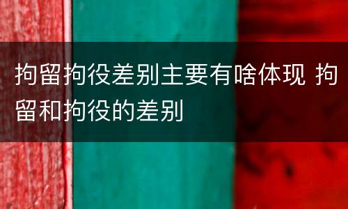 拘留拘役差别主要有啥体现 拘留和拘役的差别