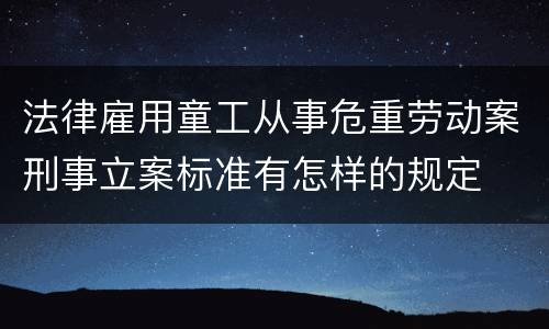 法律雇用童工从事危重劳动案刑事立案标准有怎样的规定