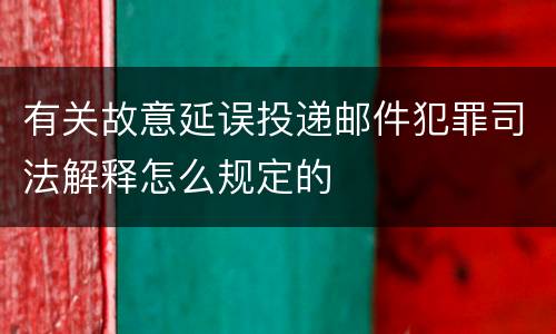 有关故意延误投递邮件犯罪司法解释怎么规定的