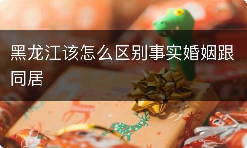 黑龙江该怎么区别事实婚姻跟同居