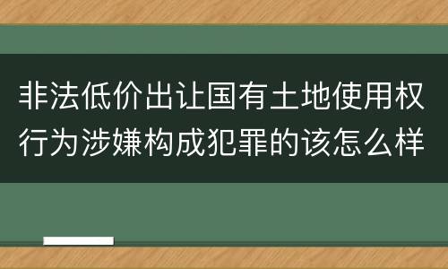 非法低价出让国有土地使用权行为涉嫌构成犯罪的该怎么样判