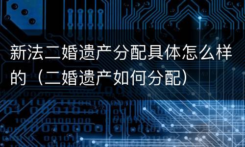 新法二婚遗产分配具体怎么样的（二婚遗产如何分配）
