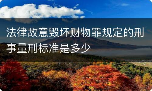 法律故意毁坏财物罪规定的刑事量刑标准是多少