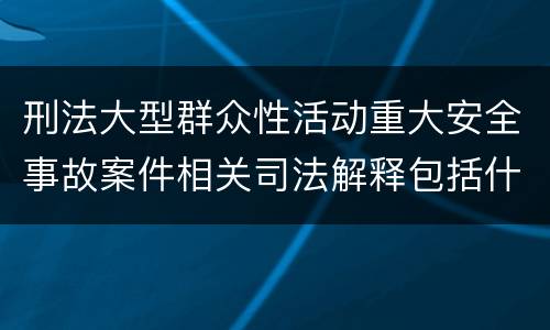 刑法大型群众性活动重大安全事故案件相关司法解释包括什么主要内容
