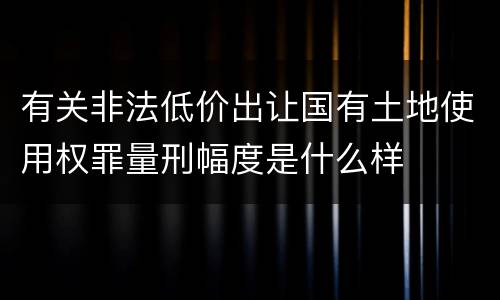 有关非法低价出让国有土地使用权罪量刑幅度是什么样