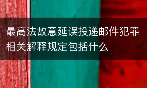 最高法故意延误投递邮件犯罪相关解释规定包括什么