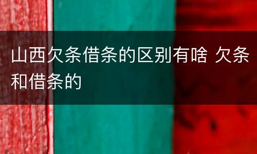 山西欠条借条的区别有啥 欠条和借条的