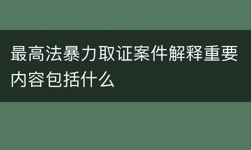 最高法暴力取证案件解释重要内容包括什么