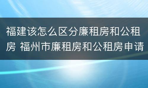 福建该怎么区分廉租房和公租房 福州市廉租房和公租房申请标准